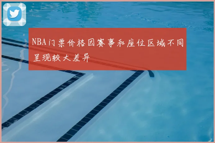 NBA门票价格因赛事和座位区域不同呈现较大差异
