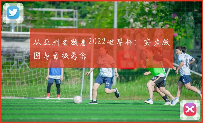 从亚洲名额看2022世界杯:实力版图与晋级悬念