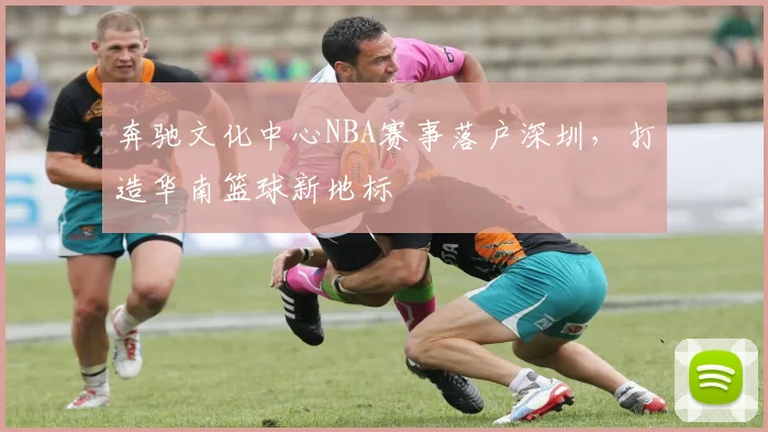 奔驰文化中心NBA赛事落户深圳,打造华南篮球新地标