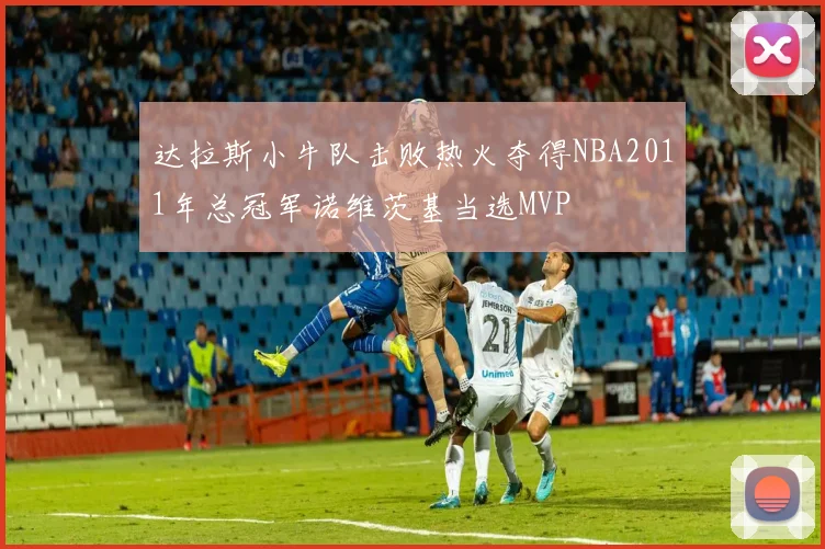 达拉斯小牛队击败热火夺得NBA2011年总冠军诺维茨基当选MVP