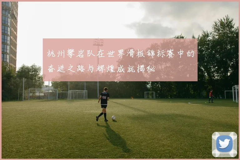 杭州攀岩队在世界滑板锦标赛中的奋进之路与辉煌成就揭秘