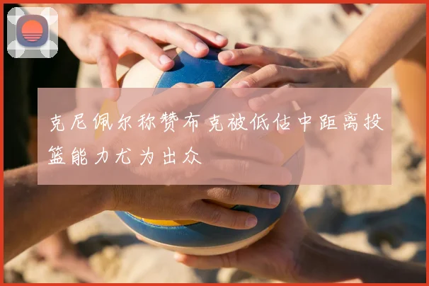 克尼佩尔称赞布克被低估中距离投篮能力尤为出众