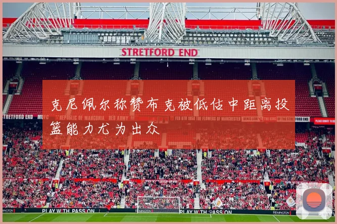 克尼佩尔称赞布克被低估中距离投篮能力尤为出众