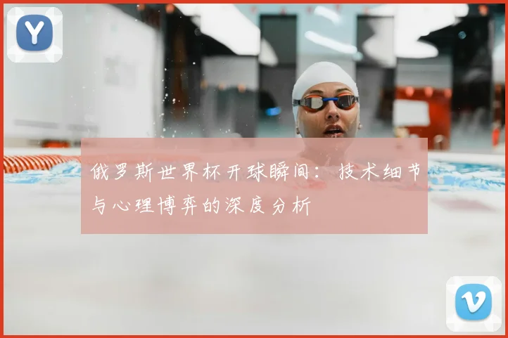 俄罗斯世界杯开球瞬间：技术细节与心理博弈的深度分析
