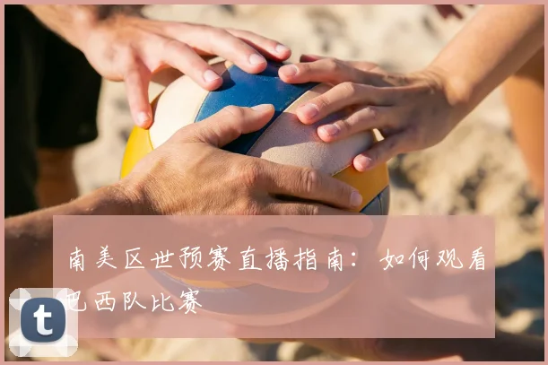 南美区世预赛直播指南：如何观看巴西队比赛