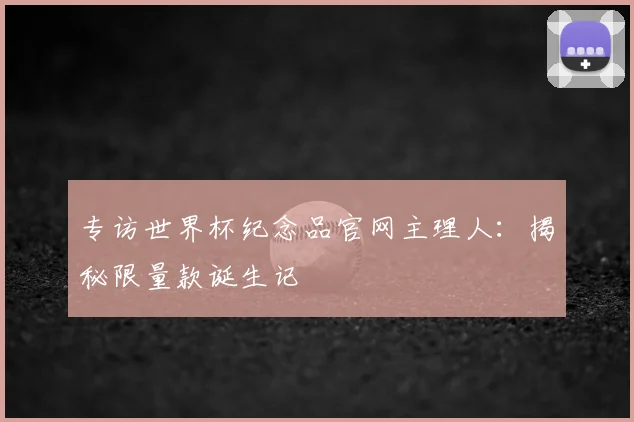 专访世界杯纪念品官网主理人：揭秘限量款诞生记