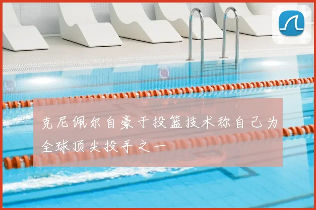 克尼佩尔自豪于投篮技术称自己为全球顶尖投手之一