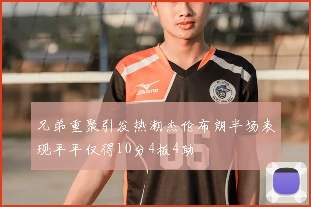 兄弟重聚引发热潮杰伦布朗半场表现平平仅得10分4板4助