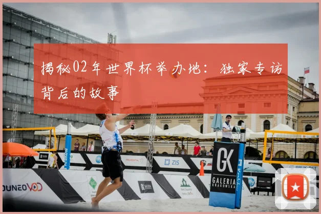 揭秘02年世界杯举办地：独家专访背后的故事
