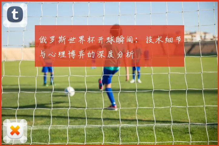 俄罗斯世界杯开球瞬间：技术细节与心理博弈的深度分析