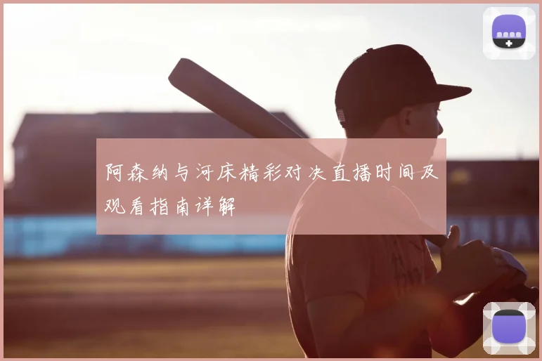 阿森纳与河床精彩对决直播时间及观看指南详解