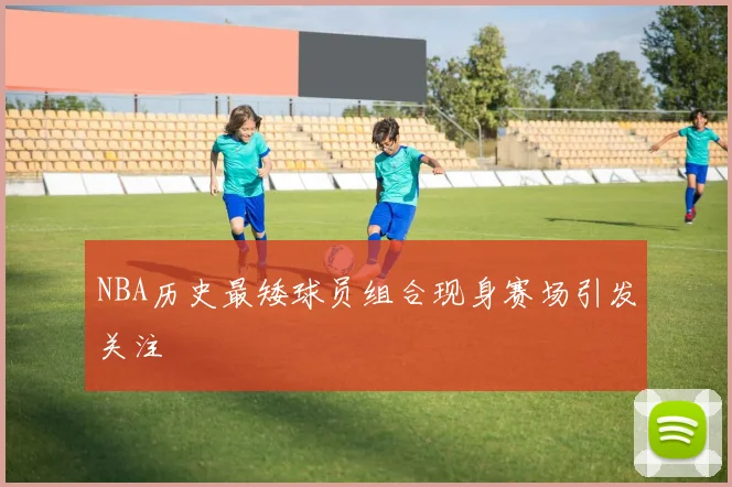 NBA历史最矮球员组合现身赛场引发关注
