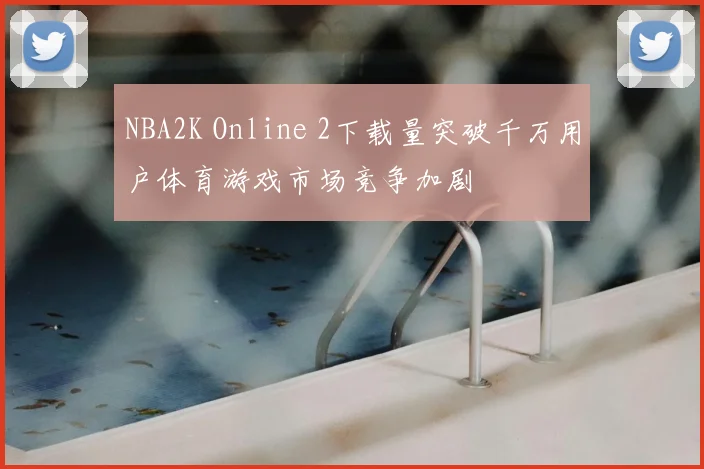 NBA2K Online 2下载量突破千万用户体育游戏市场竞争加剧