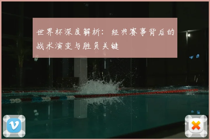 世界杯深度解析：经典赛事背后的战术演变与胜负关键