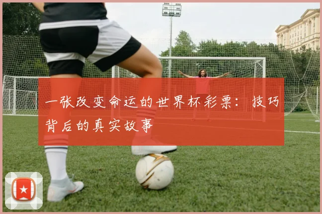 一张改变命运的世界杯彩票：技巧背后的真实故事
