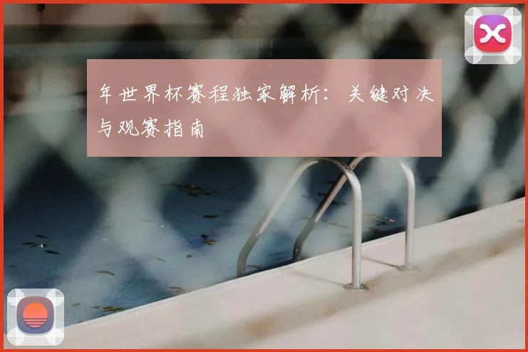 年世界杯赛程独家解析：关键对决与观赛指南