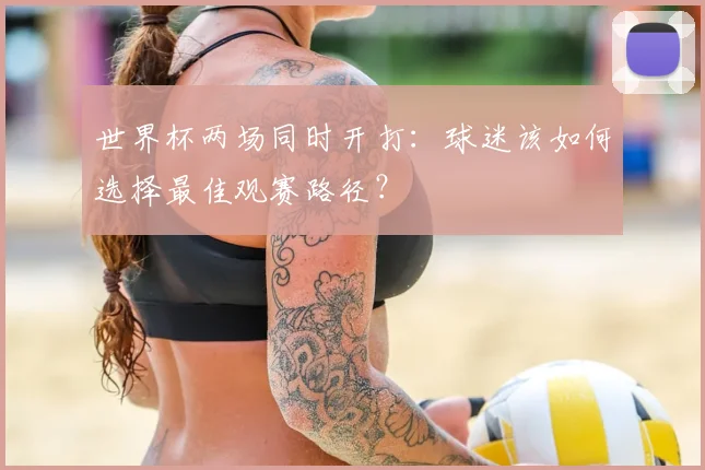 世界杯两场同时开打：球迷该如何选择最佳观赛路径？
