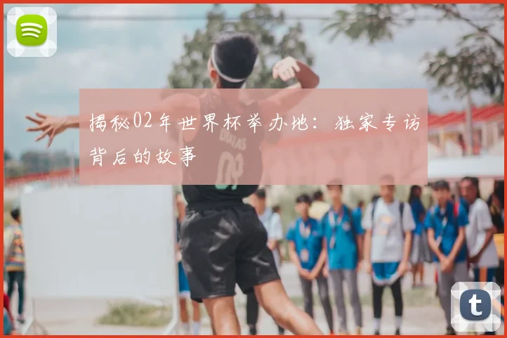揭秘02年世界杯举办地：独家专访背后的故事