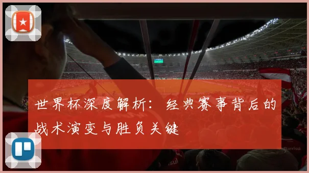 世界杯深度解析：经典赛事背后的战术演变与胜负关键