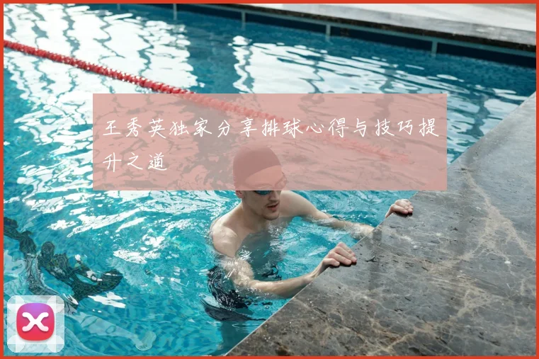 王秀英独家分享排球心得与技巧提升之道