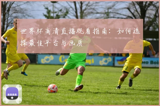 世界杯高清直播观看指南：如何选择最佳平台与画质