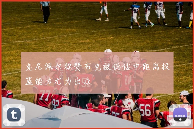 克尼佩尔称赞布克被低估中距离投篮能力尤为出众