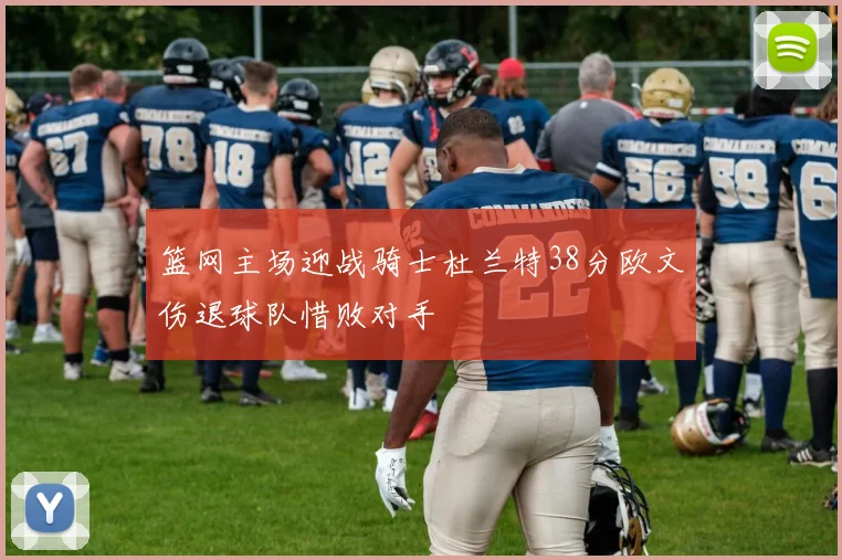 篮网主场迎战骑士杜兰特38分欧文伤退球队惜败对手