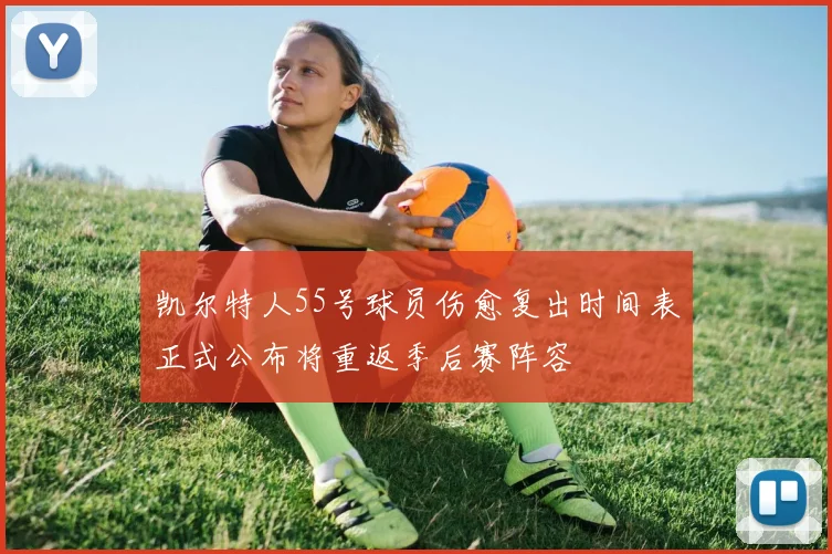 凯尔特人55号球员伤愈复出时间表正式公布将重返季后赛阵容