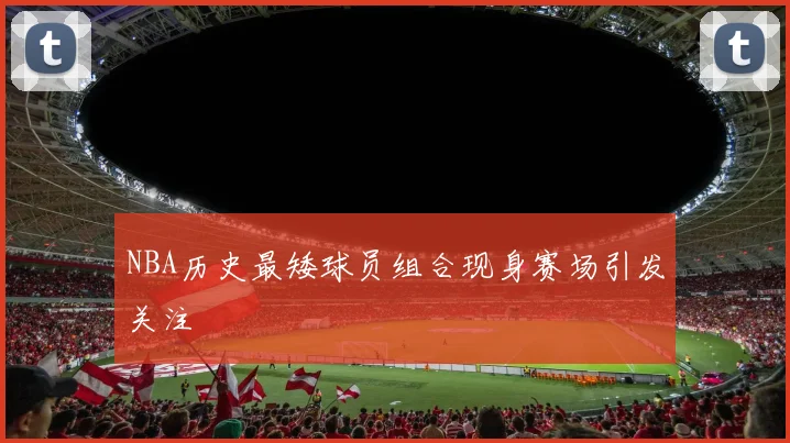 NBA历史最矮球员组合现身赛场引发关注