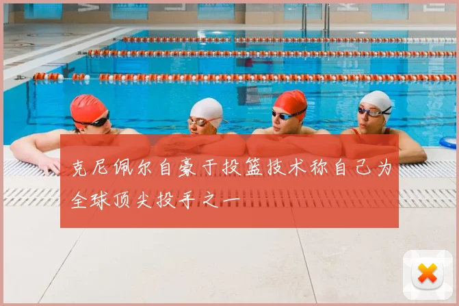 克尼佩尔自豪于投篮技术称自己为全球顶尖投手之一