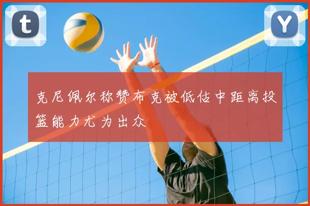 克尼佩尔称赞布克被低估中距离投篮能力尤为出众