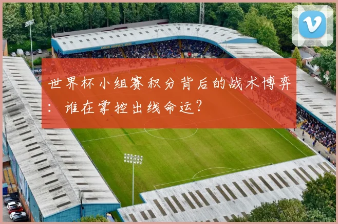 世界杯小组赛积分背后的战术博弈：谁在掌控出线命运？