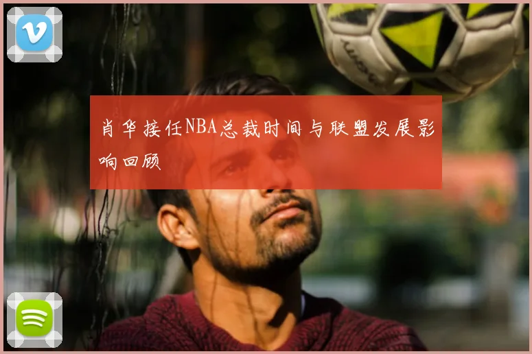 肖华接任NBA总裁时间与联盟发展影响回顾