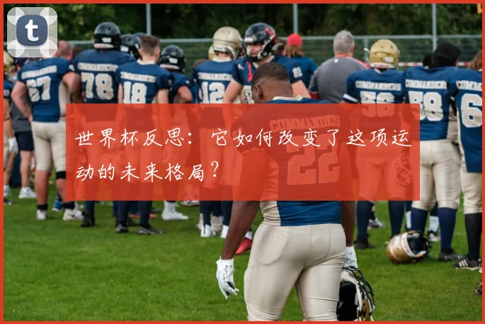 世界杯反思：它如何改变了这项运动的未来格局？