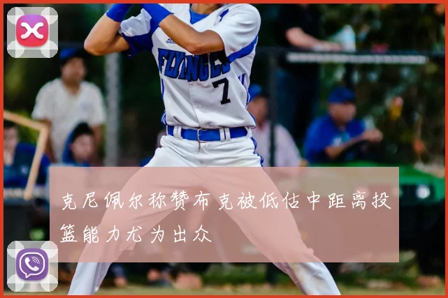 克尼佩尔称赞布克被低估中距离投篮能力尤为出众