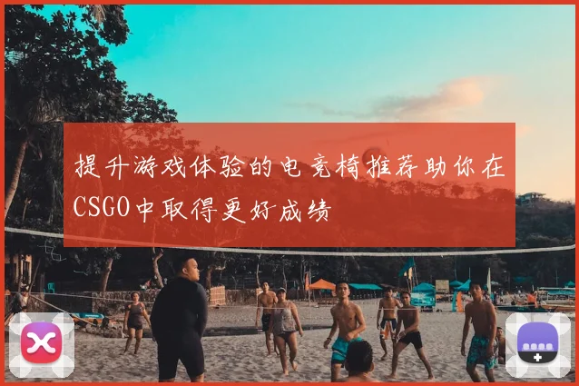 提升游戏体验的电竞椅推荐助你在CSGO中取得更好成绩