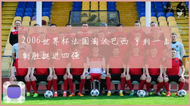 2006世界杯法国淘汰巴西 亨利一击制胜挺进四强