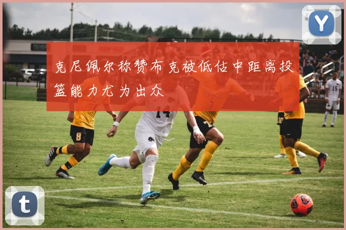 克尼佩尔称赞布克被低估中距离投篮能力尤为出众