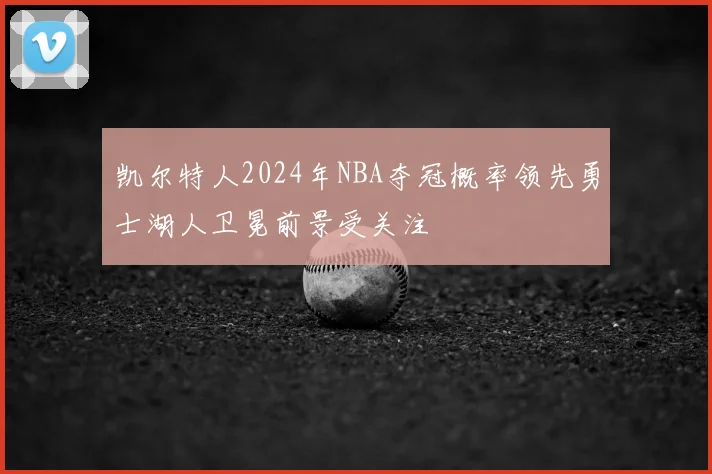 凯尔特人2024年NBA夺冠概率领先勇士湖人卫冕前景受关注