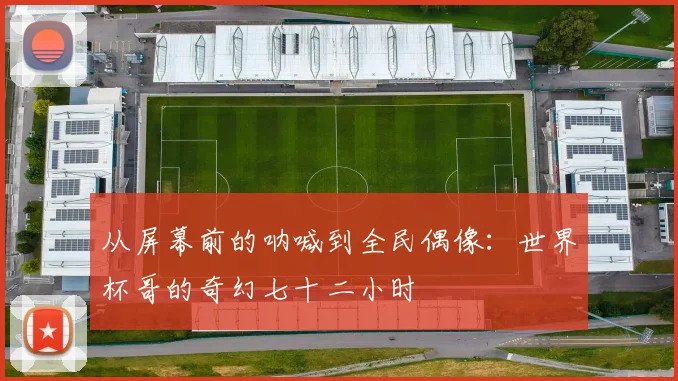 从屏幕前的呐喊到全民偶像：世界杯哥的奇幻七十二小时