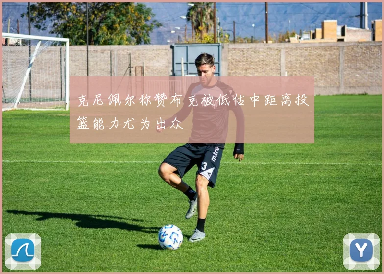 克尼佩尔称赞布克被低估中距离投篮能力尤为出众