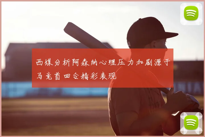 西媒分析阿森纳心理压力加剧源于马竞首回合精彩表现