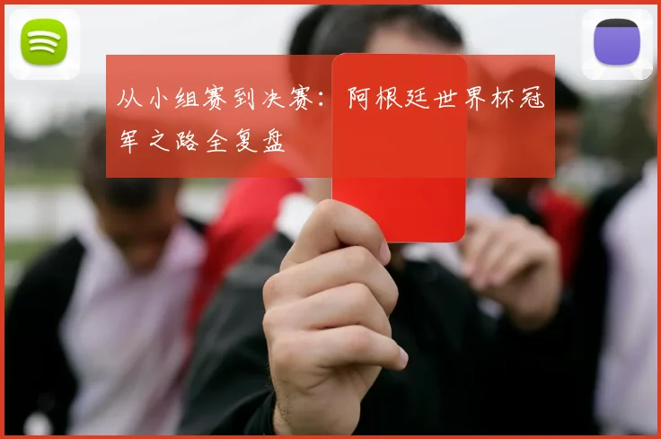 从小组赛到决赛：阿根廷世界杯冠军之路全复盘