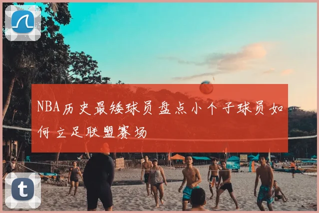 NBA历史最矮球员盘点小个子球员如何立足联盟赛场
