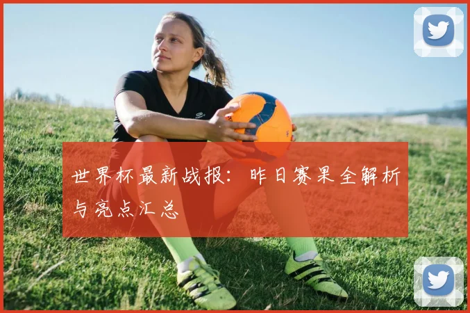 世界杯最新战报：昨日赛果全解析与亮点汇总